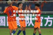 开云体育官网-策略精准！主帅指挥棋逢对手，带领球队取得胜利