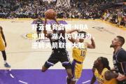 开云体育官网-NBA中国：湖人防守硬边，逆转火箭取得大胜