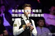 开云体育官网-英格兰惊险获胜，继续雄踞积分榜第一