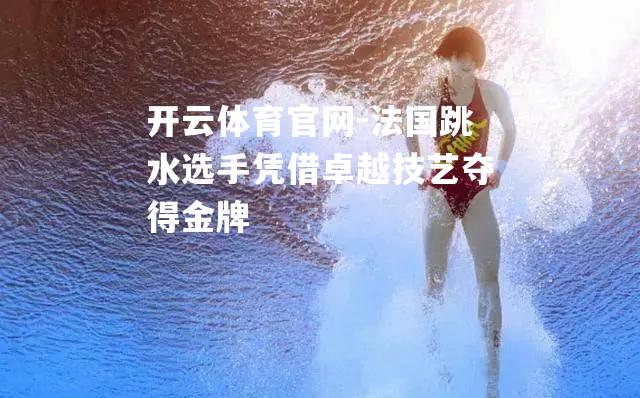 法国跳水选手凭借卓越技艺夺得金牌