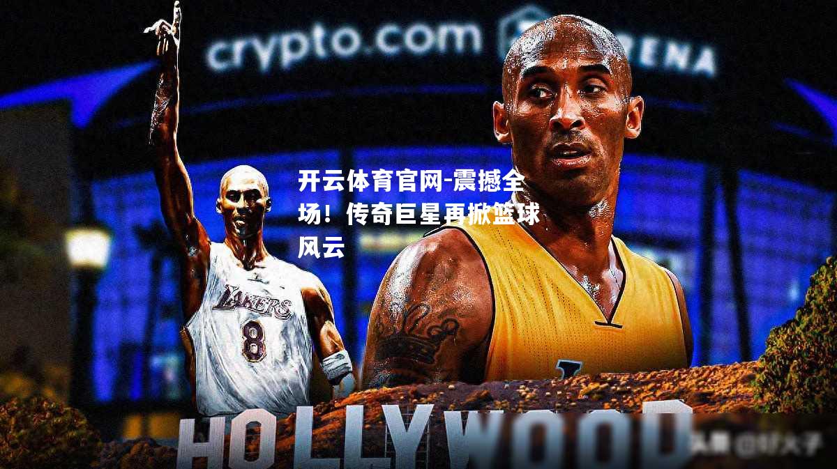 震撼全场！传奇巨星再掀篮球风云