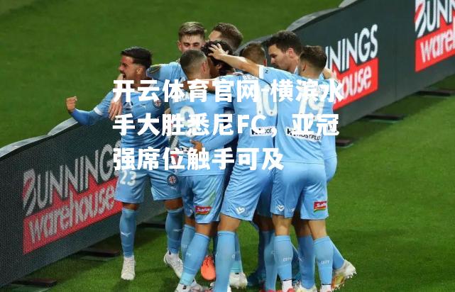 横滨水手大胜悉尼FC，亚冠强席位触手可及