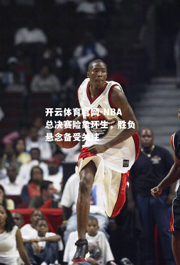 NBA总决赛险象环生，胜负悬念备受关注