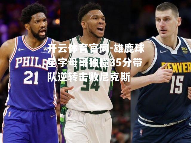 雄鹿球星字母哥独揽35分带队逆转击败尼克斯