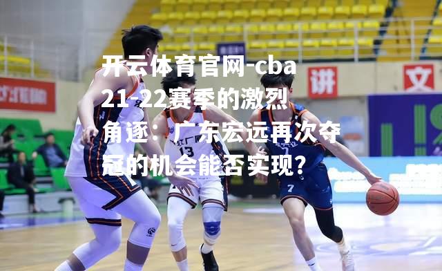 cba21-22赛季的激烈角逐：广东宏远再次夺冠的机会能否实现？